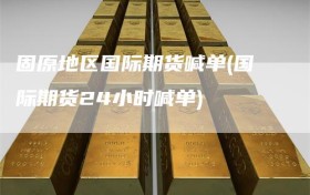 固原地区国际期货喊单(国际期货24小时喊单)