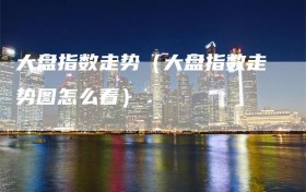 大盘指数走势（大盘指数走势图怎么看）