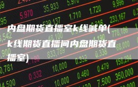 内盘期货直播室k线喊单(k线期货直播间内盘期货直播室)