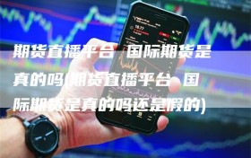 期货直播平台 国际期货是真的吗(期货直播平台 国际期货是真的吗还是假的)