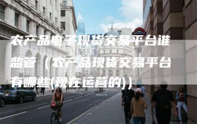 农产品电子现货交易平台谁监管（农产品现货交易平台有哪些(现在运营的)）