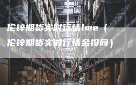 伦锌期货实时行情lme（伦锌期货实时行情金投网）