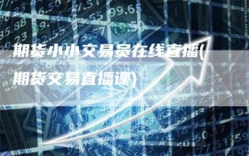 期货小小交易员在线直播(期货交易直播课)