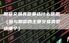 期货交易类型要选什么意思（参与期货的主要交易类型选哪个）