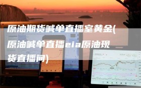 原油期货喊单直播室黄金(原油喊单直播eia原油现货直播间)