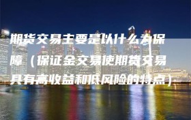 期货交易主要是以什么为保障（保证金交易使期货交易具有高收益和低风险的特点）
