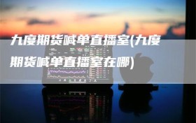 九度期货喊单直播室(九度期货喊单直播室在哪)