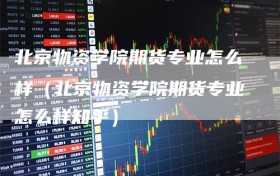 北京物资学院期货专业怎么样（北京物资学院期货专业怎么样知乎）