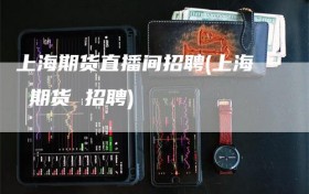 上海期货直播间招聘(上海 期货 招聘)