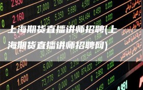 上海期货直播讲师招聘(上海期货直播讲师招聘网)