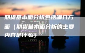 期货基本面分析包括哪几方面（期货基本面分析的主要内容是什么）
