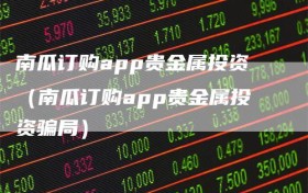 南瓜订购app贵金属投资（南瓜订购app贵金属投资骗局）