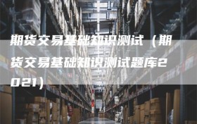 期货交易基础知识测试（期货交易基础知识测试题库2021）
