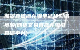 期货直播间在哪里能找到啊视频(期货交易直播在哪个直播平台)