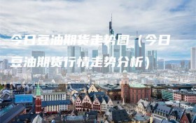 今日豆油期货走势图（今日豆油期货行情走势分析）