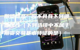 期货商品一般不具有下列哪些属性（下列选项中不属于期货交易基本特征的是）