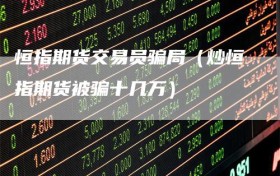 恒指期货交易员骗局（炒恒指期货被骗十几万）