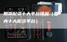 期货配资十大平台排名（国内十大配资平台）
