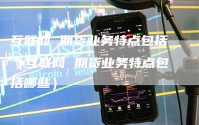 互联网 期货业务特点包括（互联网 期货业务特点包括哪些）