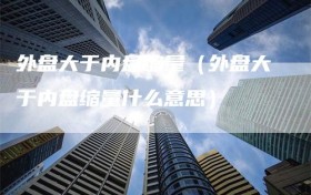 外盘大于内盘缩量（外盘大于内盘缩量什么意思）
