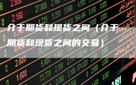 介于期货和现货之间（介于期货和现货之间的交易）