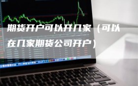 期货开户可以开几家（可以在几家期货公司开户）