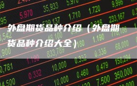 外盘期货品种介绍（外盘期货品种介绍大全）