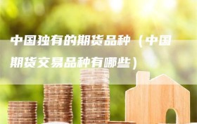 中国独有的期货品种（中国期货交易品种有哪些）