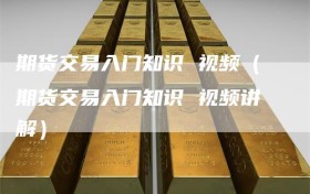 期货交易入门知识 视频（期货交易入门知识 视频讲解）