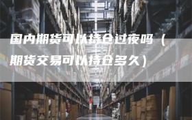 国内期货可以持仓过夜吗（期货交易可以持仓多久）