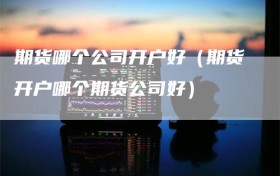 期货哪个公司开户好（期货开户哪个期货公司好）