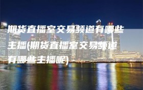 期货直播室交易频道有哪些主播(期货直播室交易频道有哪些主播呢)