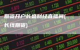 期货开户长盛财经直播间(长线期货)