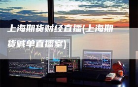 上海期货财经直播(上海期货喊单直播室)