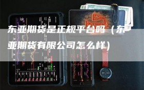 东亚期货是正规平台吗（东亚期货有限公司怎么样）