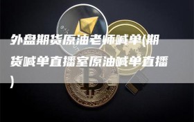 外盘期货原油老师喊单(期货喊单直播室原油喊单直播)