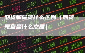 期货和尾货什么区别（期货尾盘是什么意思）