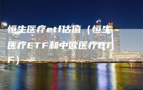 恒生医疗etf估值（恒生医疗ETF和中欧医疗ETF）