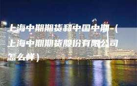 上海中期期货和中国中期（上海中期期货股份有限公司怎么样）