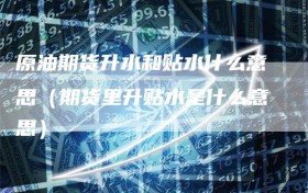 原油期货升水和贴水什么意思（期货里升贴水是什么意思）