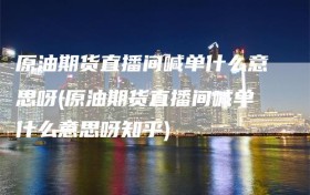 原油期货直播间喊单什么意思呀(原油期货直播间喊单什么意思呀知乎)