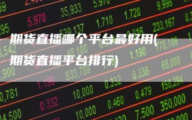 期货直播哪个平台最好用(期货直播平台排行)