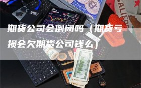 期货公司会倒闭吗（期货亏损会欠期货公司钱么）