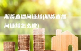 期货直播间链接(期货直播间链接怎么做)