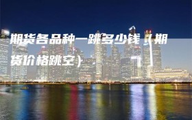 期货各品种一跳多少钱（期货价格跳空）