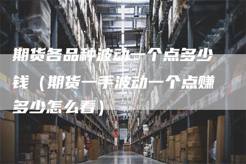 期货各品种波动一个点多少钱（期货一手波动一个点赚多少怎么看）