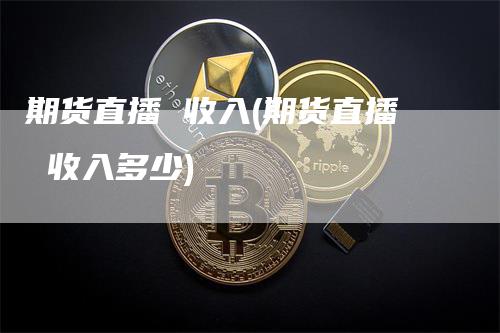 期货直播 收入(期货直播 收入多少)