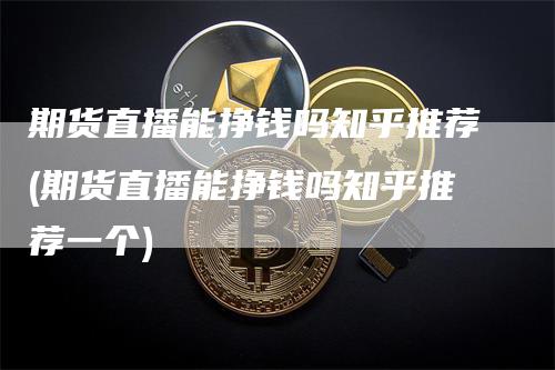 期货直播能挣钱吗知乎推荐(期货直播能挣钱吗知乎推荐一个)