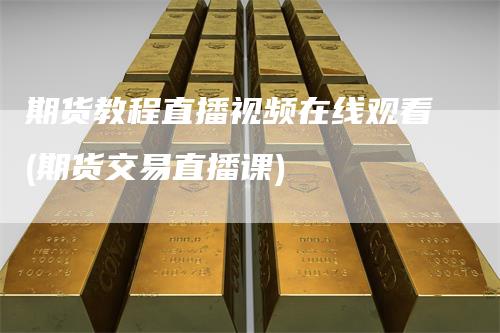 期货教程直播视频在线观看(期货交易直播课)