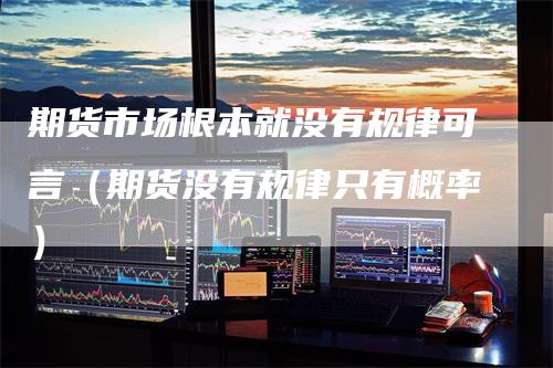 期货市场根本就没有规律可言（期货没有规律只有概率）
